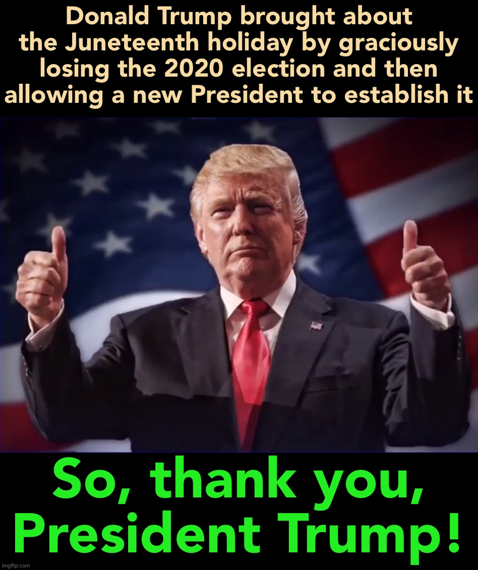 Another way Donald Trump served America which the MSM will never tell you about. | Donald Trump brought about the Juneteenth holiday by graciously losing the 2020 election and then allowing a new President to establish it; So, thank you, President Trump! | image tagged in donald trump thumbs up,donald trump,juneteenth,based,thank you,holiday | made w/ Imgflip meme maker