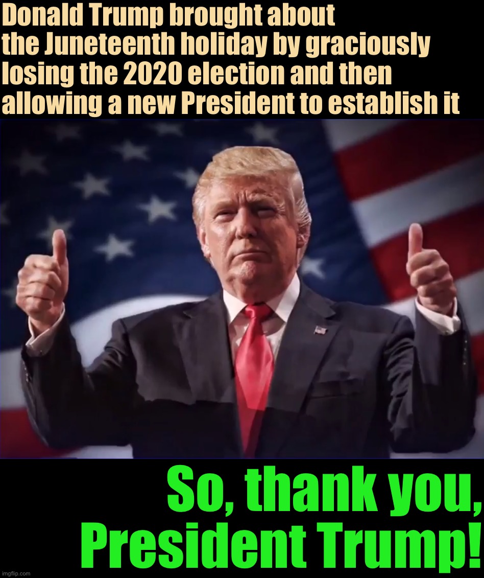 The MSM will never tell you about President Trump’s role in establishing Juneteenth. | Donald Trump brought about the Juneteenth holiday by graciously losing the 2020 election and then allowing a new President to establish it; So, thank you, President Trump! | image tagged in donald trump thumbs up,juneteenth,donald trump,president trump,thank you,holiday | made w/ Imgflip meme maker