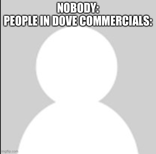 They are covered in Dove | NOBODY:
PEOPLE IN DOVE COMMERCIALS: | image tagged in dove | made w/ Imgflip meme maker