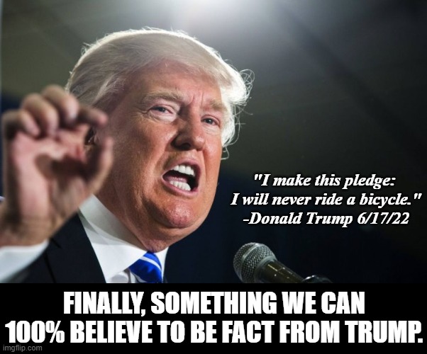 donald trump | "I make this pledge: 
I will never ride a bicycle."
-Donald Trump 6/17/22; FINALLY, SOMETHING WE CAN 100% BELIEVE TO BE FACT FROM TRUMP. | image tagged in donald trump,joe biden,bicycle,trump,maga,liberals | made w/ Imgflip meme maker