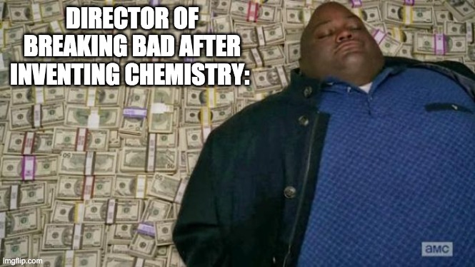 Respect the man. | DIRECTOR OF BREAKING BAD AFTER INVENTING CHEMISTRY: | image tagged in huell money,breaking bad,rich,chemistry | made w/ Imgflip meme maker