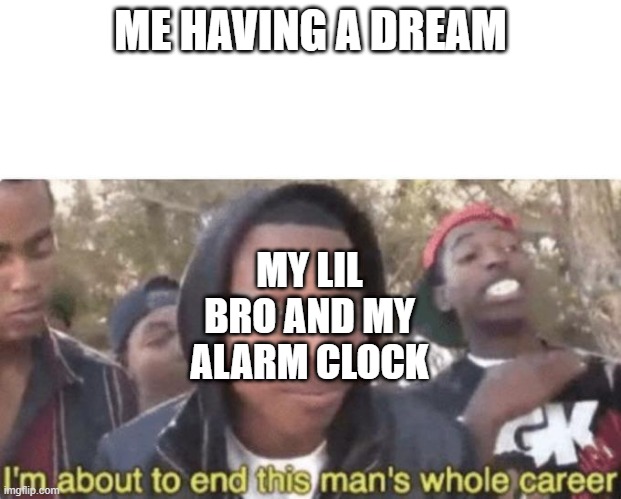 sad but tru :( | ME HAVING A DREAM; MY LIL BRO AND MY ALARM CLOCK | image tagged in i am about to end this man s whole career | made w/ Imgflip meme maker