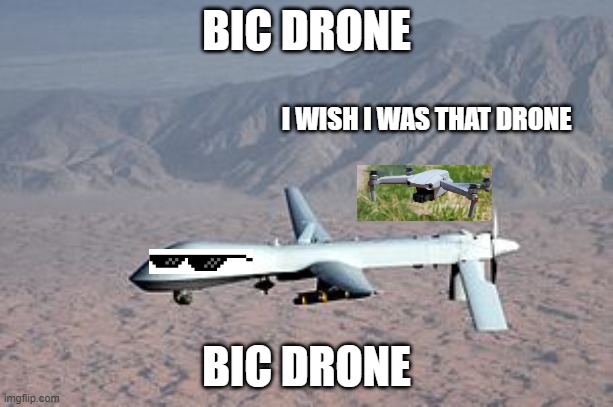 Predator drone war terrorism | BIC DRONE; I WISH I WAS THAT DRONE; BIC DRONE | image tagged in predator drone war terrorism | made w/ Imgflip meme maker