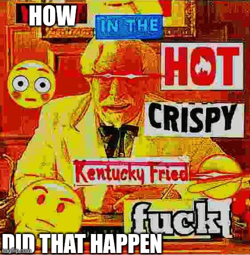 What In the Kentucky Fired F | HOW DID THAT HAPPEN | image tagged in what in the kentucky fired f | made w/ Imgflip meme maker