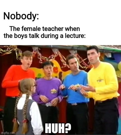 The Wiggles Huh |  Nobody:; The female teacher when the boys talk during a lecture:; HUH? | image tagged in the wiggles huh,funny,dank memes,teacher,boys vs girls,classroom | made w/ Imgflip meme maker