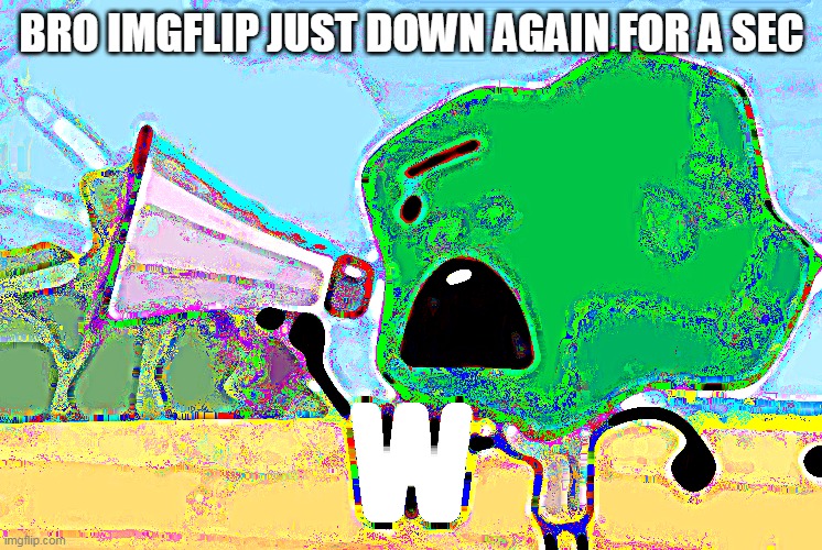 W | BRO IMGFLIP JUST DOWN AGAIN FOR A SEC | image tagged in w | made w/ Imgflip meme maker