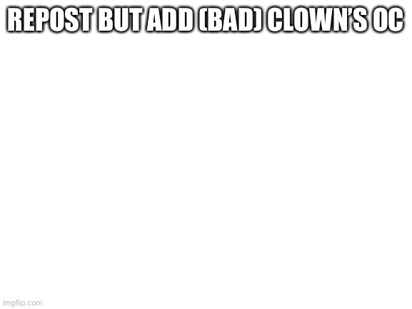 Blank White Template | REPOST BUT ADD (BAD) CLOWN’S OC | image tagged in blank white template | made w/ Imgflip meme maker