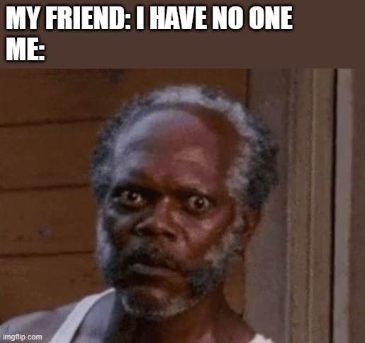 me and my friend | MY FRIEND: I HAVE NO ONE
ME: | image tagged in samuel l jackson - stare | made w/ Imgflip meme maker