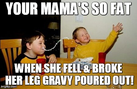 Yo Mamas So Fat | YOUR MAMA'S SO FAT WHEN SHE FELL & BROKE HER LEG GRAVY POURED OUT! | image tagged in memes,yo mamas so fat | made w/ Imgflip meme maker