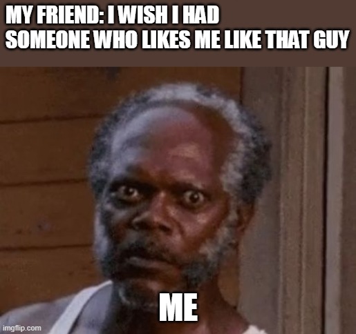 me and my friend 2 | MY FRIEND: I WISH I HAD SOMEONE WHO LIKES ME LIKE THAT GUY; ME | image tagged in samuel l jackson - stare | made w/ Imgflip meme maker