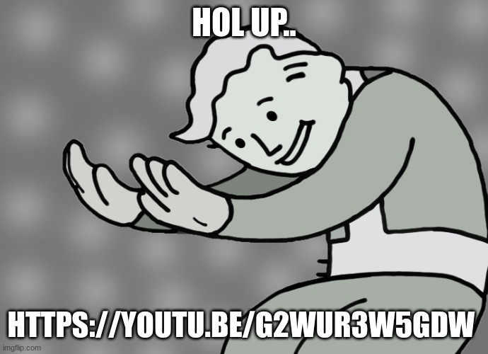 Hol up | HOL UP.. HTTPS://YOUTU.BE/G2WUR3W5GDW | image tagged in hol up | made w/ Imgflip meme maker