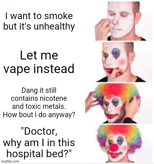 i feel bad for gen z teens | I want to smoke but it's unhealthy; Let me vape instead; Dang it still contains nicotene and toxic metals. How bout i do anyway? "Doctor, why am I in this hospital bed?" | image tagged in memes,clown applying makeup | made w/ Imgflip meme maker