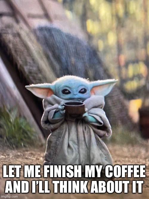 BABY YODA TEA | LET ME FINISH MY COFFEE AND I’LL THINK ABOUT IT | image tagged in baby yoda tea | made w/ Imgflip meme maker