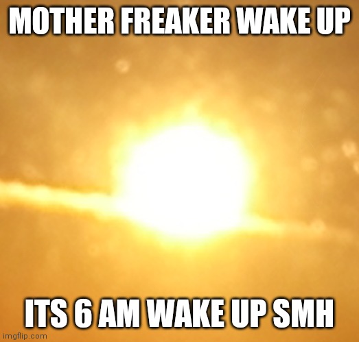 Sun | MOTHER FREAKER WAKE UP; ITS 6 AM WAKE UP SMH | image tagged in sun | made w/ Imgflip meme maker