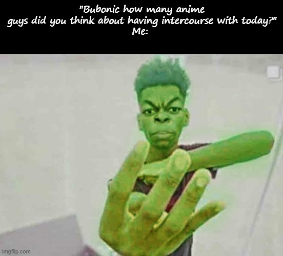 "Bubonic how many anime guys did you think about having intercourse with today?"
Me: | image tagged in blank black,beast boy holding up 4 fingers | made w/ Imgflip meme maker