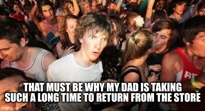 Sudden Clarity Clarence Meme | THAT MUST BE WHY MY DAD IS TAKING SUCH A LONG TIME TO RETURN FROM THE STORE | image tagged in memes,sudden clarity clarence | made w/ Imgflip meme maker