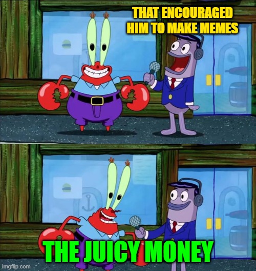 Mr krabs money | THAT ENCOURAGED HIM TO MAKE MEMES; THE JUICY MONEY | image tagged in mr krabs money | made w/ Imgflip meme maker