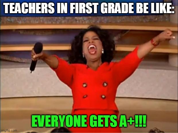 But everyone was happy after all | TEACHERS IN FIRST GRADE BE LIKE:; EVERYONE GETS A+!!! | image tagged in memes,oprah you get a | made w/ Imgflip meme maker