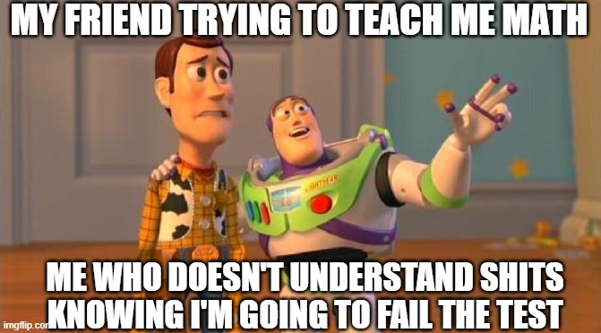 math... |  MY FRIEND TRYING TO TEACH ME MATH; ME WHO DOESN'T UNDERSTAND SHITS KNOWING I'M GOING TO FAIL THE TEST | image tagged in toystory everywhere | made w/ Imgflip meme maker