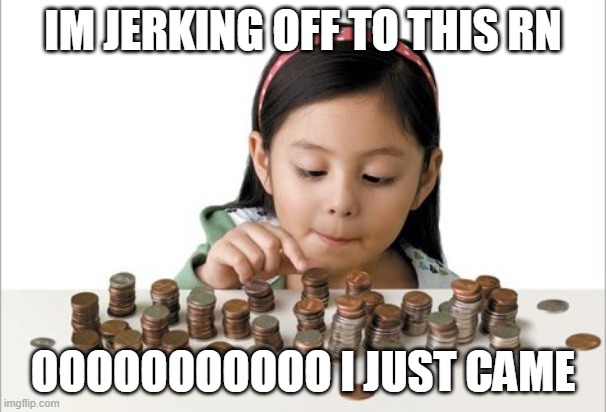 little kid counting money | IM JERKING OFF TO THIS RN; OOOOOOOOOOO I JUST CAME | image tagged in little kid counting money | made w/ Imgflip meme maker