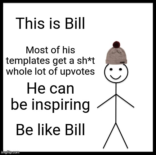 Be like Bill | This is Bill; Most of his templates get a sh*t whole lot of upvotes; He can be inspiring; Be like Bill | image tagged in memes,be like bill,inspire | made w/ Imgflip meme maker