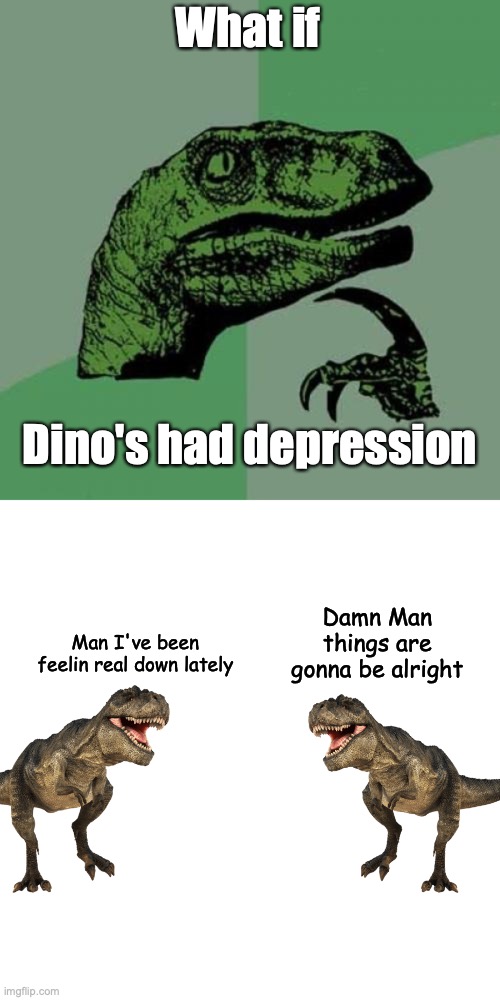 My shower thoughts | What if; Dino's had depression; Damn Man things are gonna be alright; Man I've been feelin real down lately | image tagged in memes,philosoraptor,dinosaur | made w/ Imgflip meme maker