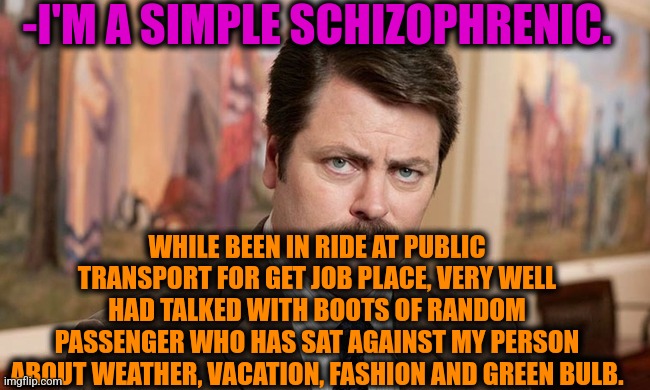 -Added to 'Skype' as talker. | -I'M A SIMPLE SCHIZOPHRENIC. WHILE BEEN IN RIDE AT PUBLIC TRANSPORT FOR GET JOB PLACE, VERY WELL HAD TALKED WITH BOOTS OF RANDOM PASSENGER WHO HAS SAT AGAINST MY PERSON ABOUT WEATHER, VACATION, FASHION AND GREEN BULB. | image tagged in i'm a simple man,ron swanson,mental illness,schizophrenia,public transport,talking to wall | made w/ Imgflip meme maker