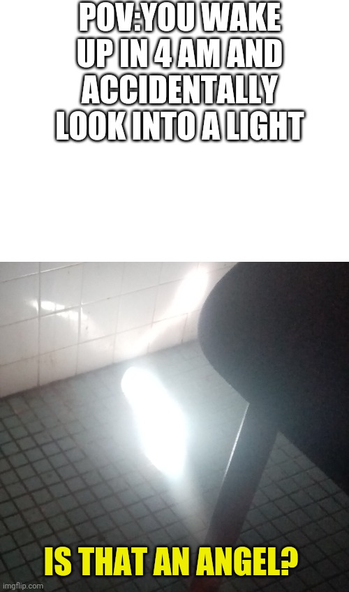 This image is still not a meme | POV:YOU WAKE UP IN 4 AM AND ACCIDENTALLY LOOK INTO A LIGHT; IS THAT AN ANGEL? | image tagged in blank white template,funny memes,funny,memes,pain | made w/ Imgflip meme maker