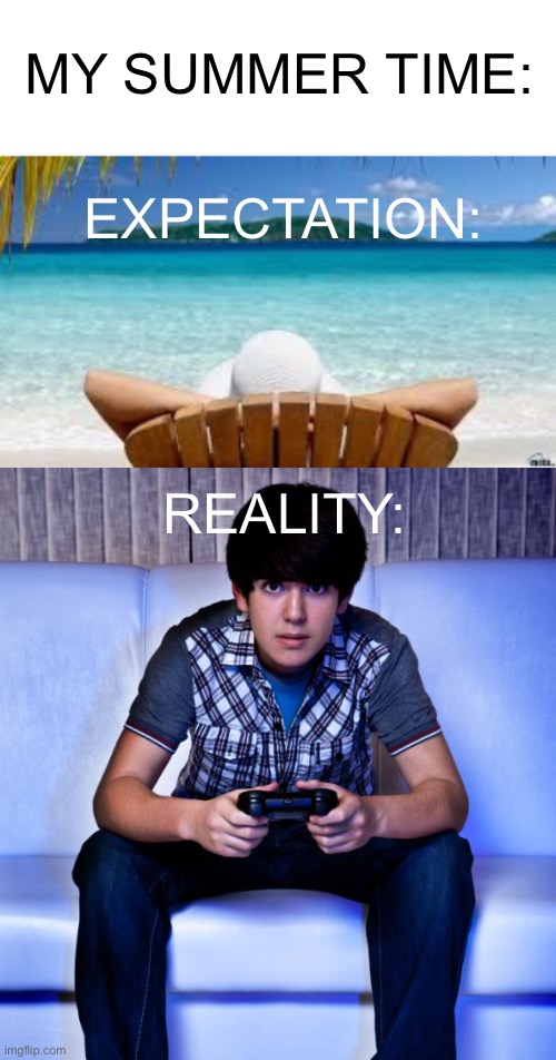 Is it just me? |  MY SUMMER TIME:; EXPECTATION:; REALITY: | image tagged in so true,video games,summer time,beach,memes | made w/ Imgflip meme maker