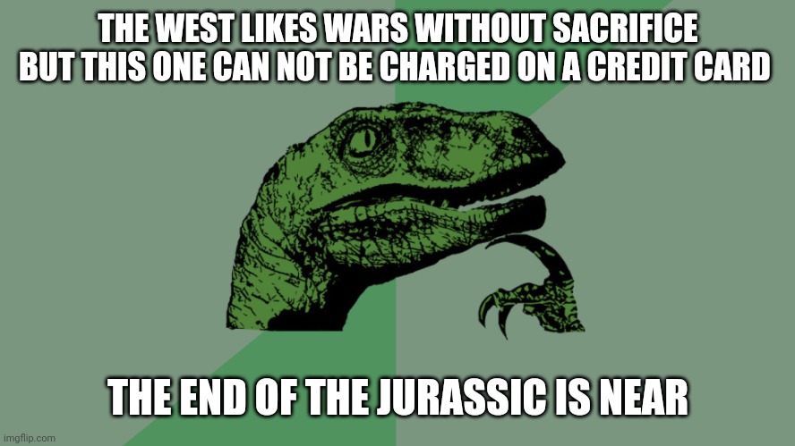 The end of the Jurassic is near | THE WEST LIKES WARS WITHOUT SACRIFICE BUT THIS ONE CAN NOT BE CHARGED ON A CREDIT CARD; THE END OF THE JURASSIC IS NEAR | image tagged in philosophy dinosaur | made w/ Imgflip meme maker
