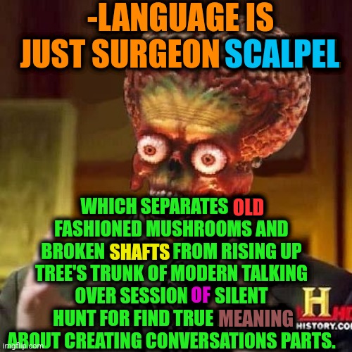 -I'm speaking alot. | -LANGUAGE IS JUST SURGEON SCALPEL; SCALPEL; WHICH SEPARATES OLD FASHIONED MUSHROOMS AND BROKEN SHAFTS FROM RISING UP TREE'S TRUNK OF MODERN TALKING OVER SESSION OF SILENT HUNT FOR FIND TRUE MEANING ABOUT CREATING CONVERSATIONS PARTS. OLD; SHAFTS; OF; MEANING | image tagged in aliens 6,sign language,haircut,dollar tree,wow this is garbage you actually like this,they did surgery on a grape | made w/ Imgflip meme maker