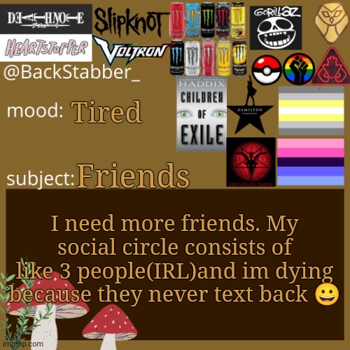 T-T | Tired; Friends; I need more friends. My social circle consists of like 3 people(IRL)and im dying because they never text back 😀 | image tagged in coles announcement template | made w/ Imgflip meme maker