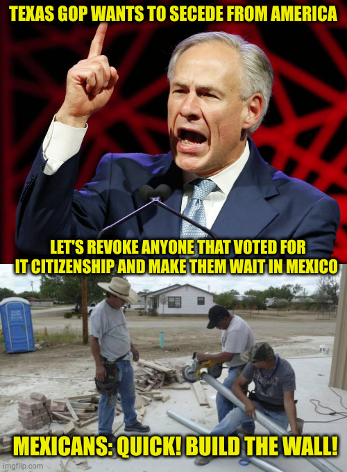 Don't want to be an American anymore? Delta is ready when you are | TEXAS GOP WANTS TO SECEDE FROM AMERICA; LET'S REVOKE ANYONE THAT VOTED FOR IT CITIZENSHIP AND MAKE THEM WAIT IN MEXICO; MEXICANS: QUICK! BUILD THE WALL! | image tagged in greg abbott fascist tyrant of texas,mexican workers | made w/ Imgflip meme maker