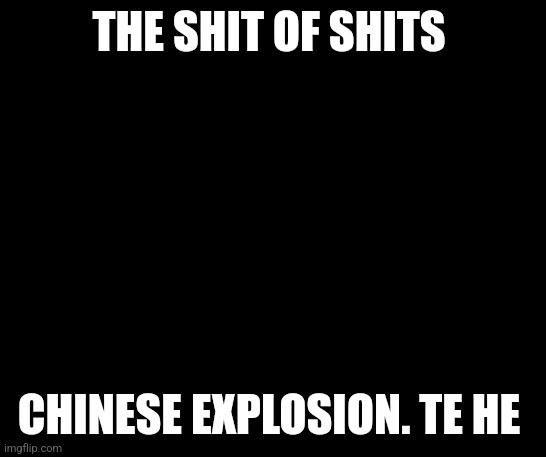 Boss | THE SHIT OF SHITS; CHINESE EXPLOSION. TE HE | image tagged in boss | made w/ Imgflip meme maker