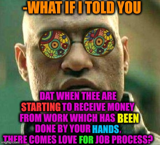 -Easy task. | -WHAT IF I TOLD YOU; DAT WHEN THEE ARE STARTING TO RECEIVE MONEY FROM WORK WHICH HAS BEEN DONE BY YOUR HANDS, THERE COMES LOVE FOR JOB PROCESS? STARTING; BEEN; HANDS; FOR | image tagged in acid kicks in morpheus,dreamworks,what if i told you,love wins,minimum wage,now this looks like a job for me | made w/ Imgflip meme maker