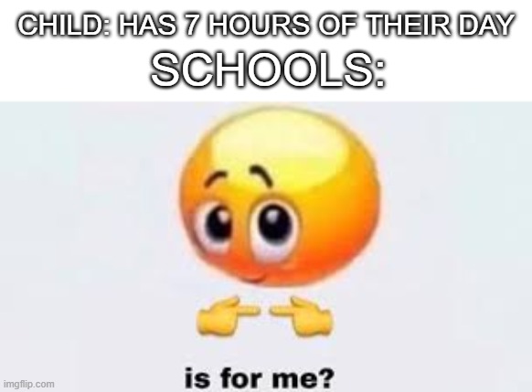 ITS TOO TRUE! | CHILD: HAS 7 HOURS OF THEIR DAY; SCHOOLS: | image tagged in is for me,funny,memes,bige,true story,gifs | made w/ Imgflip meme maker