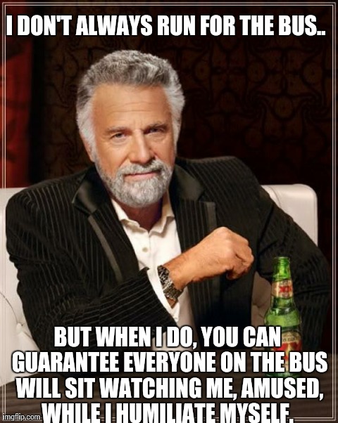 Like a dick.  | I DON'T ALWAYS RUN FOR THE BUS.. BUT WHEN I DO, YOU CAN GUARANTEE EVERYONE ON THE BUS WILL SIT WATCHING ME, AMUSED, WHILE I HUMILIATE MYSELF | image tagged in memes,the most interesting man in the world | made w/ Imgflip meme maker