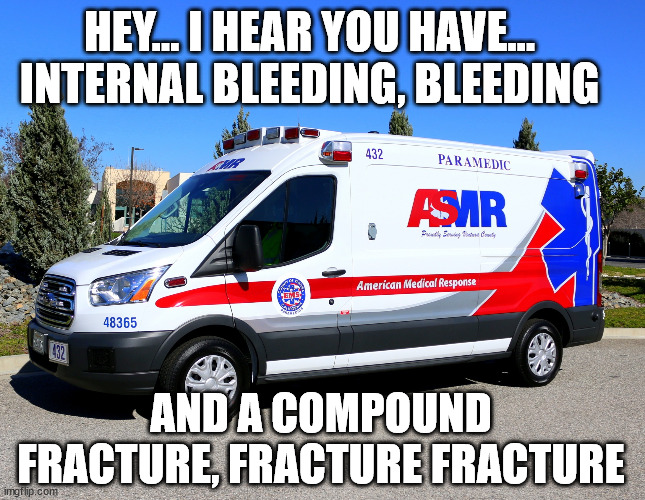 asmrBulance | HEY... I HEAR YOU HAVE... INTERNAL BLEEDING, BLEEDING; AND A COMPOUND FRACTURE, FRACTURE FRACTURE | image tagged in asmrbulance | made w/ Imgflip meme maker