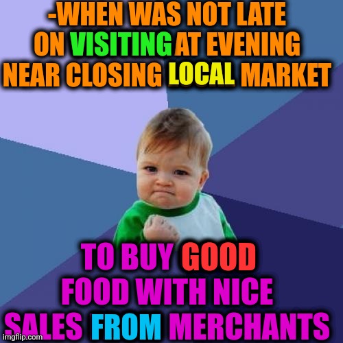 -Tasty economy. | -WHEN WAS NOT LATE ON VISITING AT EVENING NEAR CLOSING LOCAL MARKET; VISITING; LOCAL; TO BUY GOOD FOOD WITH NICE SALES FROM MERCHANTS; GOOD; FROM | image tagged in memes,success kid,free market,so close,chinese food,sales | made w/ Imgflip meme maker