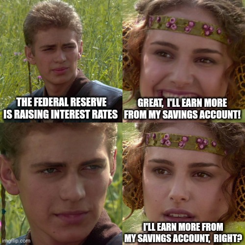 One might think so. | THE FEDERAL RESERVE IS RAISING INTEREST RATES; GREAT,  I'LL EARN MORE FROM MY SAVINGS ACCOUNT! I'LL EARN MORE FROM MY SAVINGS ACCOUNT,  RIGHT? | image tagged in anakin padme 4 panel,federal reserve,interest rates,politics,economy,policy | made w/ Imgflip meme maker