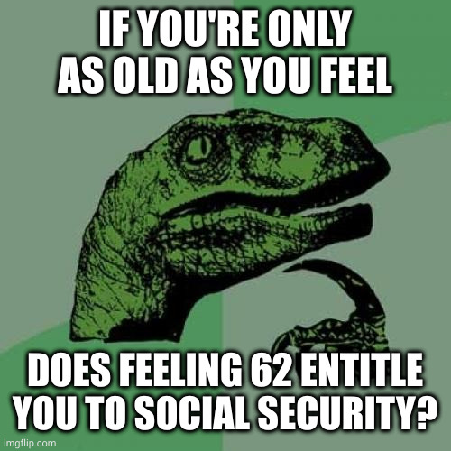 How dare you restrict me to my biological age! I demand you honor the age that I identify with! | IF YOU'RE ONLY AS OLD AS YOU FEEL; DOES FEELING 62 ENTITLE YOU TO SOCIAL SECURITY? | image tagged in memes,philosoraptor | made w/ Imgflip meme maker