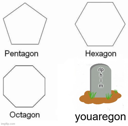 youaregon | rip
h
i
m; youaregon | image tagged in memes,pentagon hexagon octagon | made w/ Imgflip meme maker