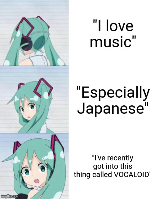 Ik Not All Vocaloid Music Is Japanese :'] |  "I love music"; "Especially Japanese"; "I've recently got into this thing called VOCALOID" | image tagged in hatsune miku reaction meme,hatsune miku,miku,vocaloid,music,japanese | made w/ Imgflip meme maker