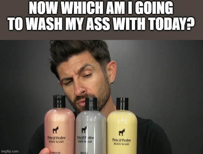 Which Am I Going To Wash My Ass With Today? | NOW WHICH AM I GOING TO WASH MY ASS WITH TODAY? | image tagged in wash my ass,body wash,shower,ass,funny,memes | made w/ Imgflip meme maker