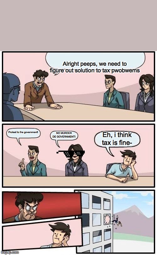 So. Uh. Ahem. | Alright peeps, we need to figure out solution to tax pwobwems; Protest to the government! NO MURDER DE GOVERNMENT! Eh, i think tax is fine- | image tagged in memes,boardroom meeting suggestion | made w/ Imgflip meme maker