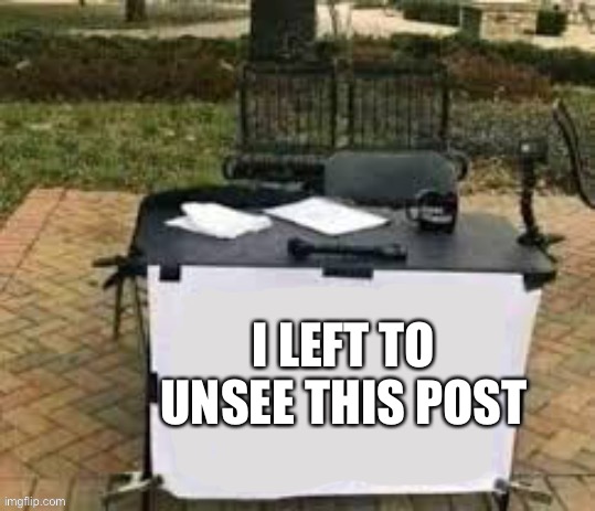 Some one changed my mind | I LEFT TO UNSEE THIS POST | image tagged in some one changed my mind | made w/ Imgflip meme maker