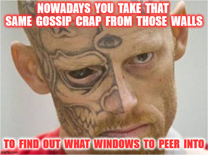 NOWADAYS  YOU  TAKE  THAT  SAME  GOSSIP  CRAP  FROM  THOSE  WALLS TO  FIND  OUT  WHAT  WINDOWS  TO  PEER  INTO | made w/ Imgflip meme maker