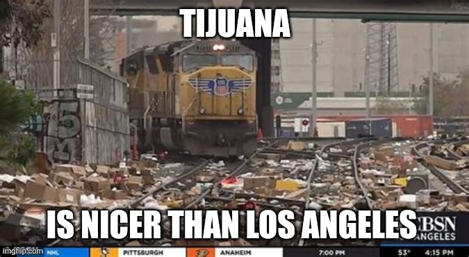 LOS ANGELES TRAIN LOOTING | TIJUANA; IS NICER THAN LOS ANGELES | image tagged in los angeles train looting | made w/ Imgflip meme maker