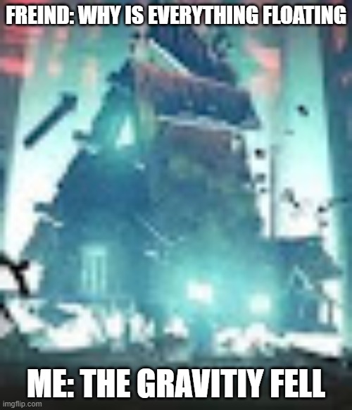 gravity falls meme | FREIND: WHY IS EVERYTHING FLOATING; ME: THE GRAVITIY FELL | image tagged in gravityfalls | made w/ Imgflip meme maker