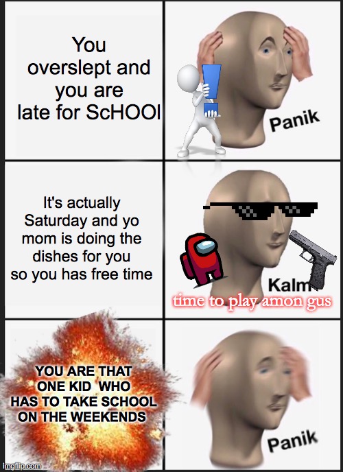 OOF | You overslept and you are late for ScHOOl; It's actually Saturday and yo mom is doing the dishes for you so you has free time; time to play amon gus; YOU ARE THAT ONE KID  WHO HAS TO TAKE SCHOOL ON THE WEEKENDS | image tagged in memes,panik kalm panik | made w/ Imgflip meme maker